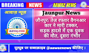 Jaunpur News जौनपुर: तेज रफ्तार वैगनआर कार ने मारी टक्कर, सड़क हादसे में एक युवक की मौत, दूसरा गंभीर
