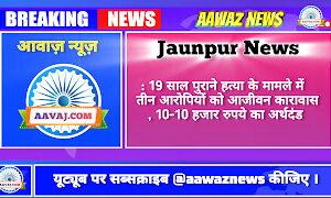 Jaunpur News जौनपुर: 19 साल पुराने हत्या के मामले में तीन आरोपियों को आजीवन कारावास, 10-10 हजार रुपये का अर्थदंड