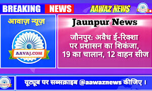Jaunpur News जौनपुर: अवैध ई-रिक्शा पर प्रशासन का शिकंजा, 19 का चालान, 12 वाहन सीज