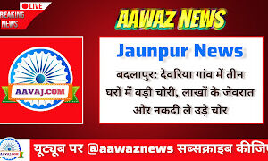 Jaunpur News बदलापुर: देवरिया गांव में तीन घरों में बड़ी चोरी, लाखों के जेवरात और नकदी ले उड़े चोर