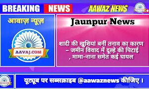 Jaunpur News शादी की खुशियां बनीं तनाव का कारण — जमीन विवाद में दूल्हे की पिटाई, मामा-नाना समेत कई घायल