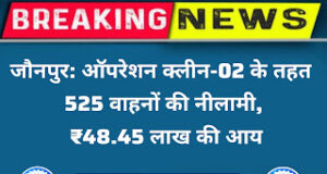 Jaunpur News जौनपुर: ऑपरेशन क्लीन-02 के तहत 525 वाहनों की नीलामी, ₹48.45 लाख की आय