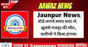 Jaunpur News बोर्ड लगाते समय करंट से झुलसे मजदूर की मौत, ग्रामीणों ने किया हंगामा
