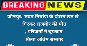 Jaunpur news जौनपुर: भवन निर्माण के दौरान छत से गिरकर राजगीर की मौत, परिजनों ने चुपचाप किया अंतिम संस्कार