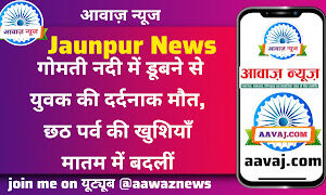 Jaunpur News गोमती नदी में डूबने से युवक की दर्दनाक मौत, छठ पर्व की खुशियाँ मातम में बदलीं