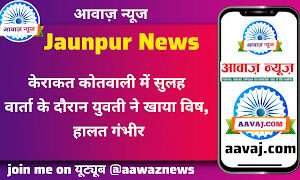 Jaunpur News केराकत कोतवाली में सुलह वार्ता के दौरान युवती ने खाया विष, हालत गंभीर