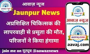 Jaunpur News अप्रशिक्षित चिकित्सक की लापरवाही से प्रसूता की मौत, परिजनों ने किया हंगामा