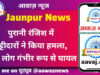Jaunpur News पुरानी रंजिश में पट्टीदारों ने किया हमला, तीन लोग गंभीर रूप से घायल
