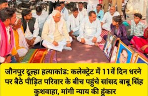 जौनपुर दूल्हा ह*त्याकांड: कलेक्ट्रेट में 11वें दिन धरने पर बैठे पीड़ित परिवार के बीच पहुंचे सांसद बाबू सिंह कुशवाहा, बुलंद की न्याय की हुंकार!