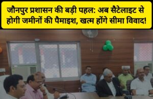 जौनपुर प्रशासन की बड़ी पहल: अब सैटेलाइट से होगी जमीनों की पैमाइश, खत्म होंगे सीमा विवाद! 🛰️📐