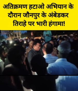 अतिक्रमण हटाओ अभियान के दौरान जौनपुर के अंबेडकर तिराहे पर भारी हंगामा! 100174-1
